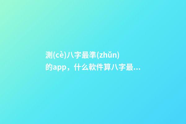 測(cè)八字最準(zhǔn)的app，什么軟件算八字最好 八字排盤(pán)自動(dòng)解讀的軟件